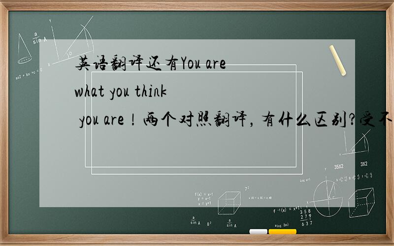 英语翻译还有You are what you think you are！两个对照翻译，有什么区别？受不了了，一楼二楼给