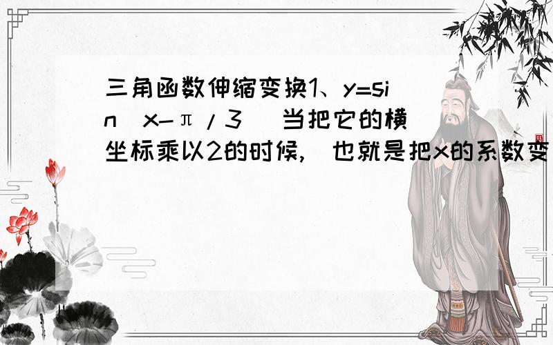 三角函数伸缩变换1、y=sin(x-π/3) 当把它的横坐标乘以2的时候,（也就是把x的系数变为1/2) 那后面的π/3