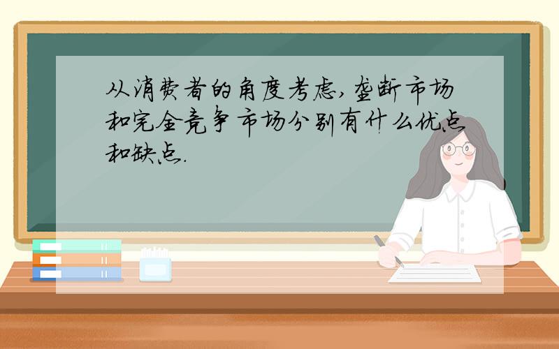 从消费者的角度考虑,垄断市场和完全竞争市场分别有什么优点和缺点.