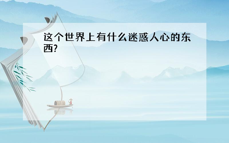 这个世界上有什么迷惑人心的东西?