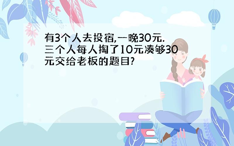 有3个人去投宿,一晚30元.三个人每人掏了10元凑够30元交给老板的题目?