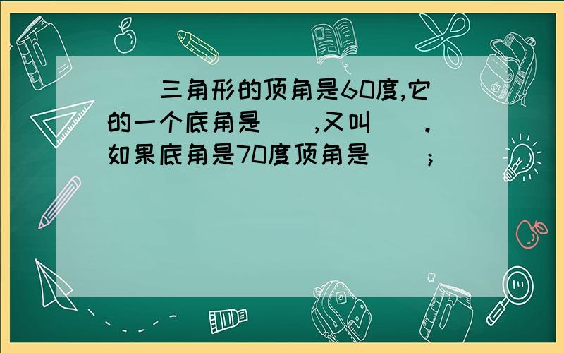 （）三角形的顶角是60度,它的一个底角是（）,又叫（）.如果底角是70度顶角是（）；