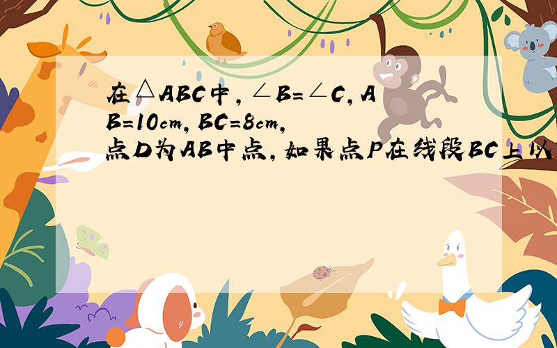 在△ABC中,∠B=∠C,AB=10cm,BC=8cm,点D为AB中点,如果点P在线段BC上以3cm\s的速度有点B向点