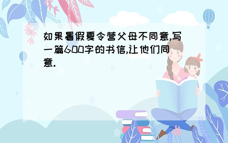 如果暑假夏令营父母不同意,写一篇600字的书信,让他们同意.