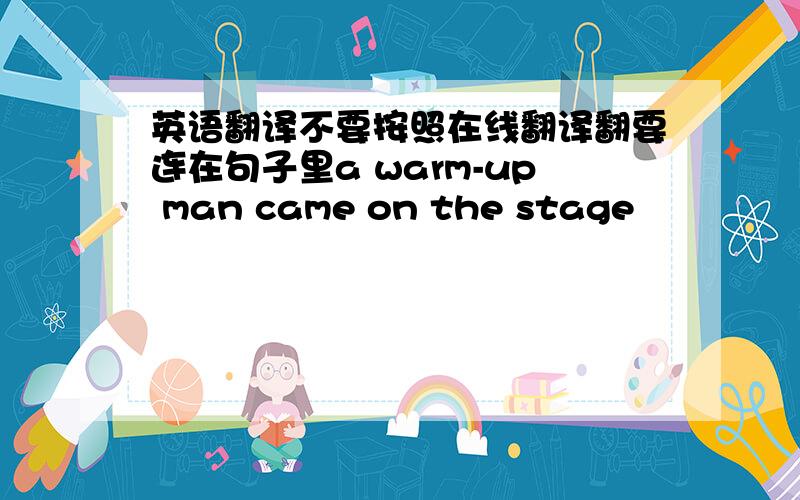 英语翻译不要按照在线翻译翻要连在句子里a warm-up man came on the stage