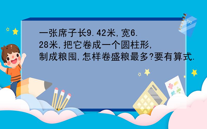 一张席子长9.42米,宽6.28米,把它卷成一个圆柱形,制成粮囤,怎样卷盛粮最多?要有算式.