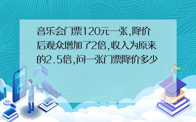 音乐会门票120元一张,降价后观众增加了2倍,收入为原来的2.5倍,问一张门票降价多少