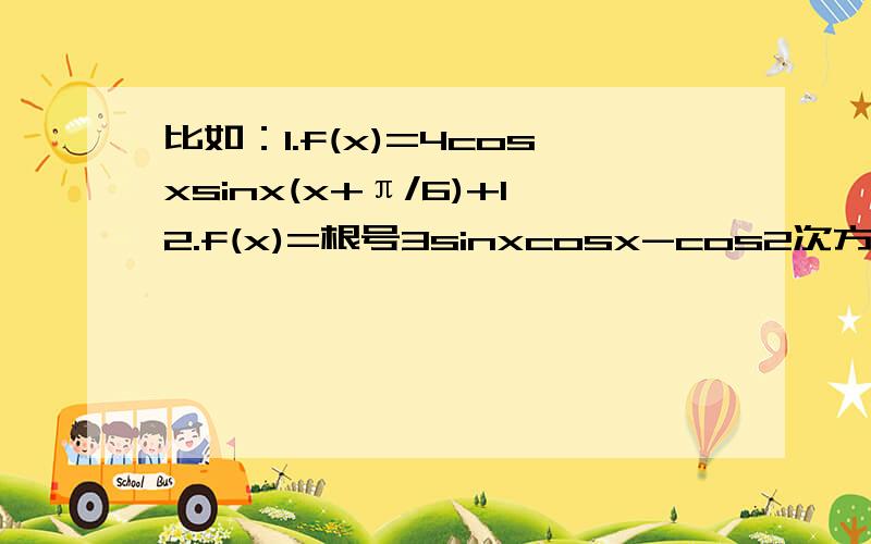 比如：1.f(x)=4cosxsinx(x+π/6)+12.f(x)=根号3sinxcosx-cos2次方+3/23.f