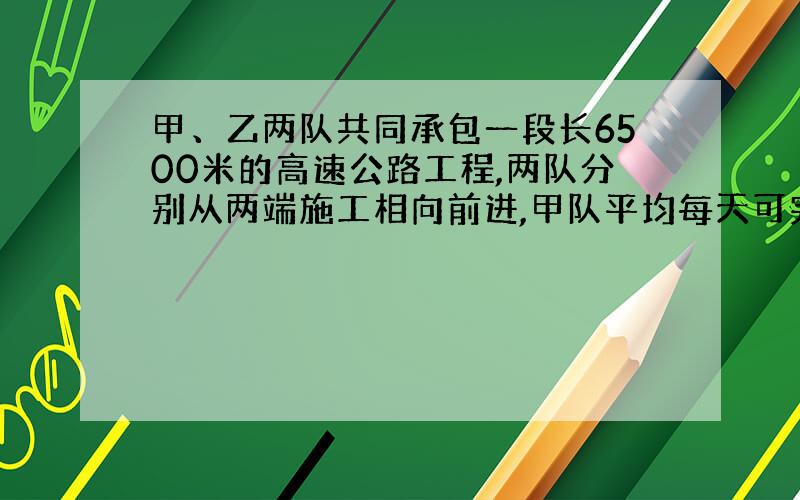 甲、乙两队共同承包一段长6500米的高速公路工程,两队分别从两端施工相向前进,甲队平均每天可完成480米,