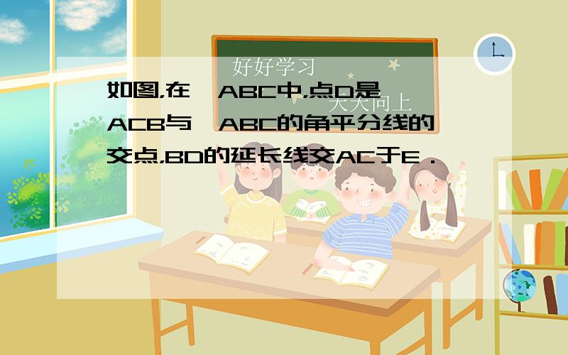 如图，在△ABC中，点D是∠ACB与∠ABC的角平分线的交点，BD的延长线交AC于E．