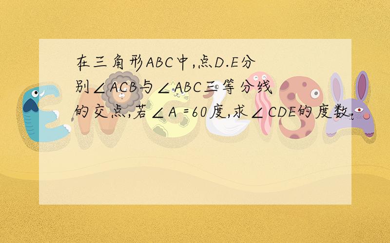 在三角形ABC中,点D.E分别∠ACB与∠ABC三等分线的交点,若∠A =60度,求∠CDE的度数