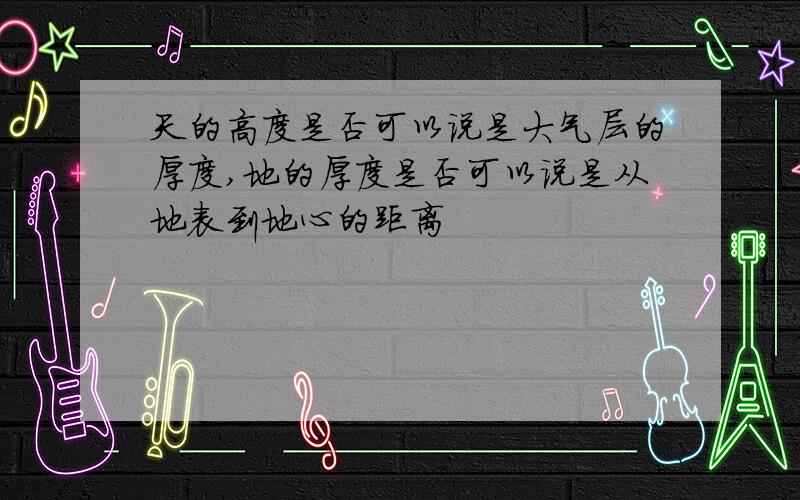 天的高度是否可以说是大气层的厚度,地的厚度是否可以说是从地表到地心的距离