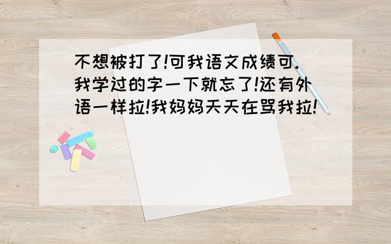 不想被打了!可我语文成绩可.我学过的字一下就忘了!还有外语一样拉!我妈妈天天在骂我拉!