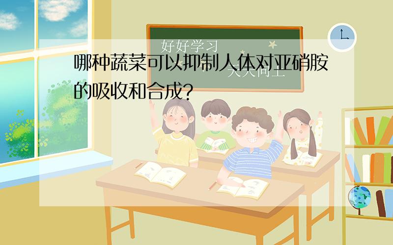 哪种蔬菜可以抑制人体对亚硝胺的吸收和合成?