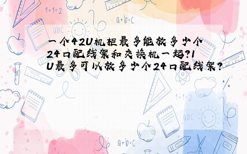 一个42U机柜最多能放多少个24口配线架和交换机一起?1U最多可以放多少个24口配线架?