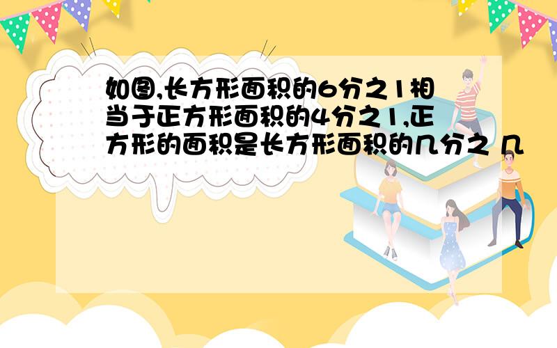 如图,长方形面积的6分之1相当于正方形面积的4分之1,正方形的面积是长方形面积的几分之 几