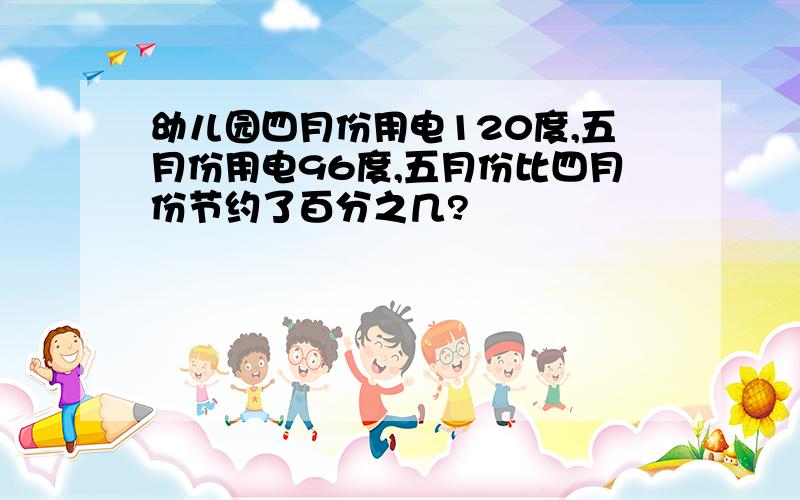 幼儿园四月份用电120度,五月份用电96度,五月份比四月份节约了百分之几?