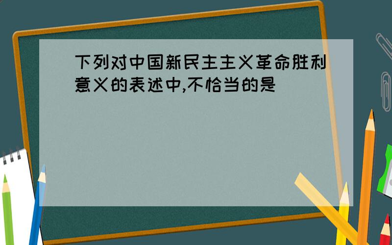 下列对中国新民主主义革命胜利意义的表述中,不恰当的是