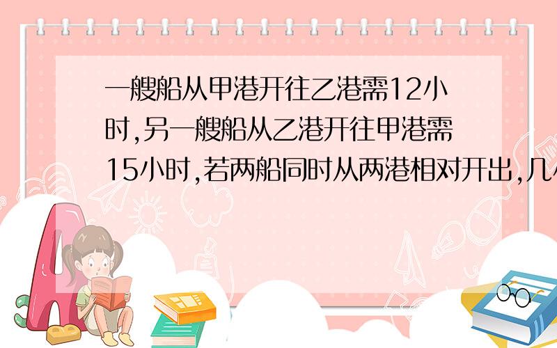 一艘船从甲港开往乙港需12小时,另一艘船从乙港开往甲港需15小时,若两船同时从两港相对开出,几小时两船相遇?【不要用很复