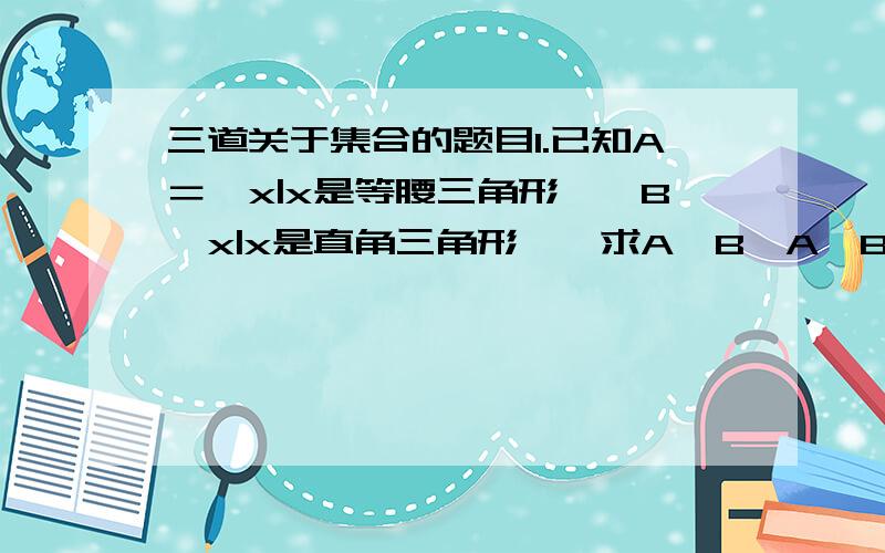 三道关于集合的题目1.已知A＝{x|x是等腰三角形},B{x|x是直角三角形},求A∩B,A∪B.2.设A＝{x|x是平