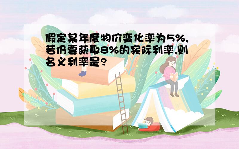 假定某年度物价变化率为5%,若仍要获取8%的实际利率,则名义利率是?