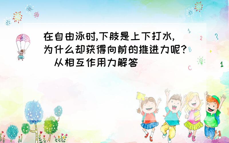 在自由泳时,下肢是上下打水,为什么却获得向前的推进力呢?（从相互作用力解答）