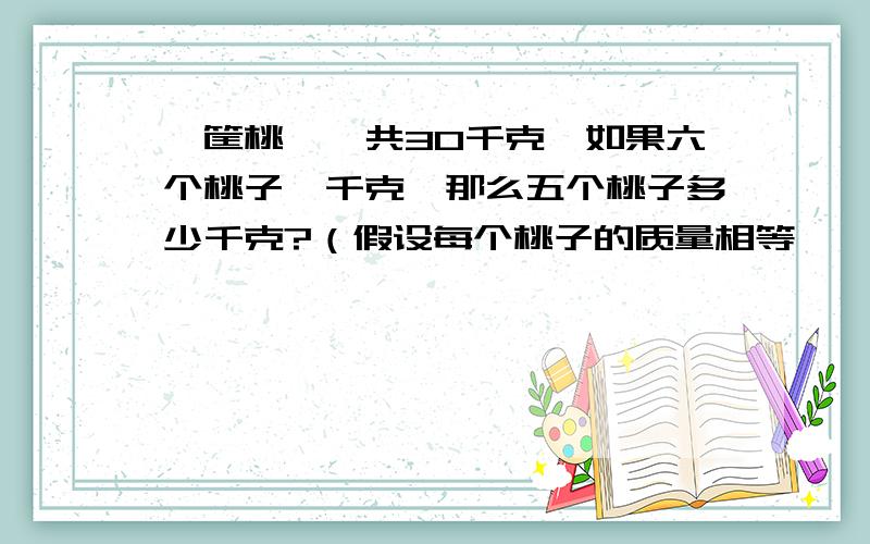 一筐桃,一共30千克,如果六个桃子一千克,那么五个桃子多少千克?（假设每个桃子的质量相等