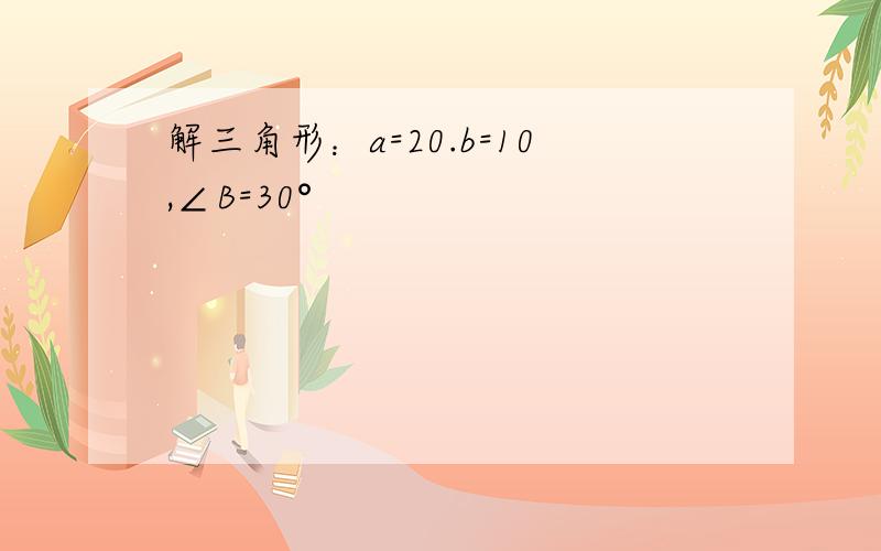 解三角形：a=20.b=10,∠B=30°