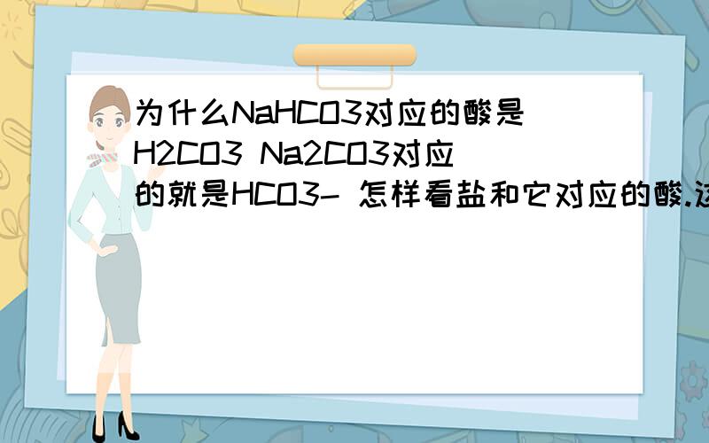 为什么NaHCO3对应的酸是H2CO3 Na2CO3对应的就是HCO3- 怎样看盐和它对应的酸.这块完全不懂啊大神求教