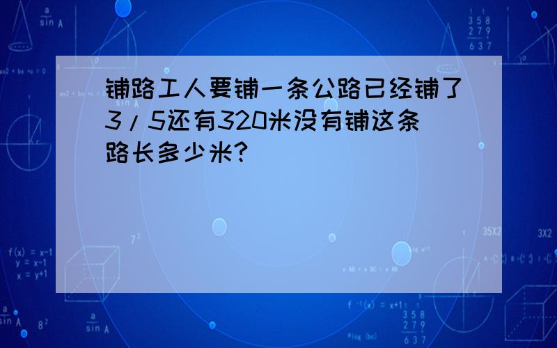 铺路工人要铺一条公路已经铺了3/5还有320米没有铺这条路长多少米?