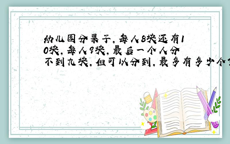 幼儿园分果子,每人8块还有10块,每人9块,最后一个人分不到九块,但可以分到,最多有多少个?