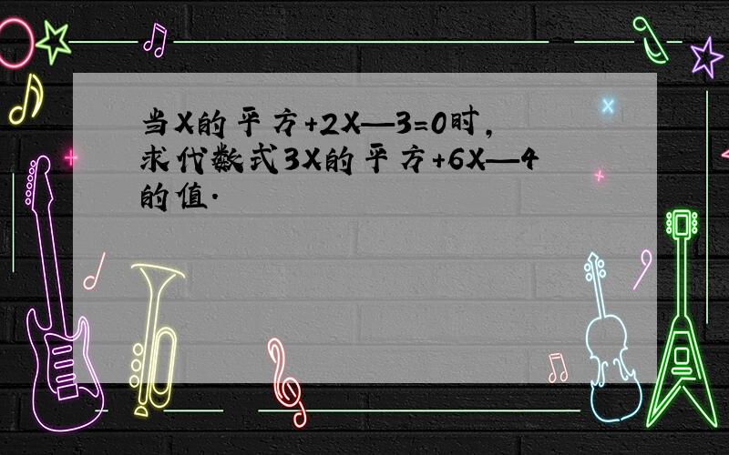 当X的平方+2X—3=0时,求代数式3X的平方+6X—4的值.