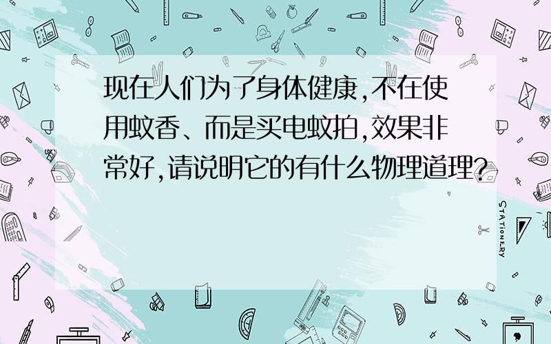 现在人们为了身体健康,不在使用蚊香、而是买电蚊拍,效果非常好,请说明它的有什么物理道理?