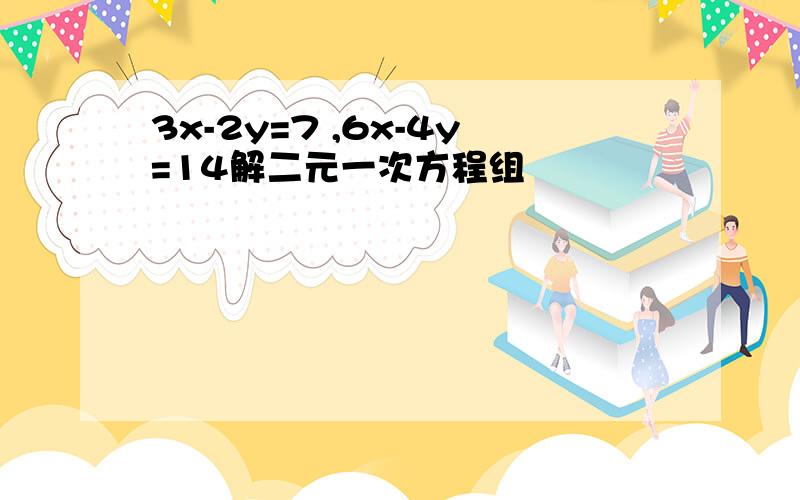 3x-2y=7 ,6x-4y=14解二元一次方程组