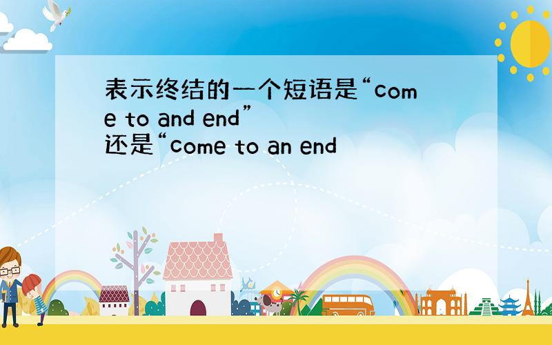 表示终结的一个短语是“come to and end” 还是“come to an end