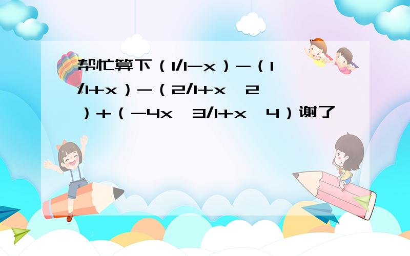 帮忙算下（1/1-x）-（1/1+x）-（2/1+x^2）+（-4x^3/1+x^4）谢了