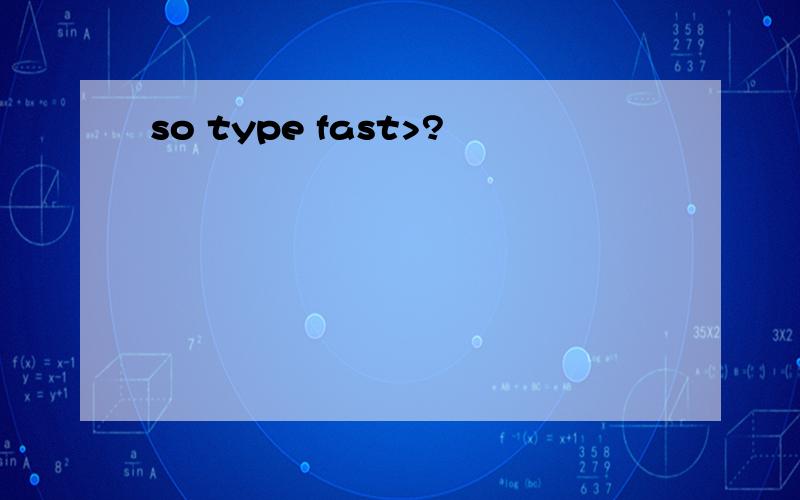 so type fast>?