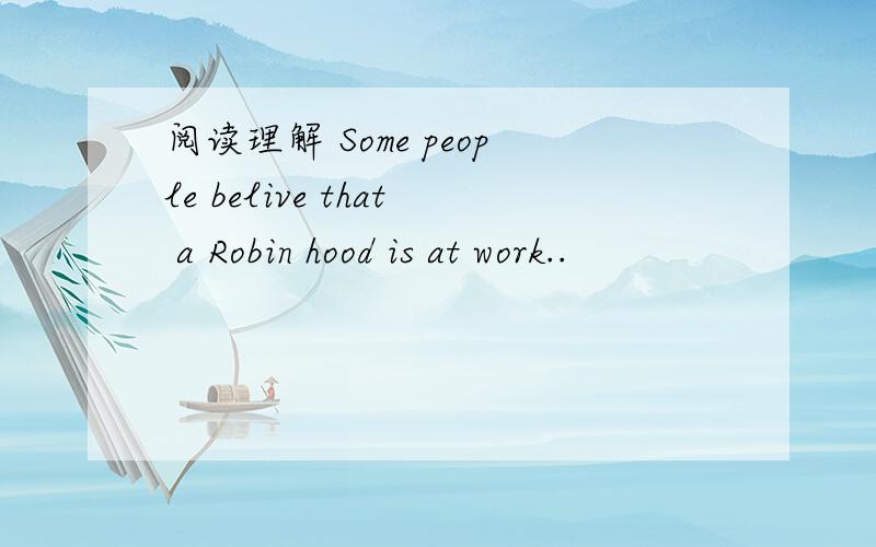 阅读理解 Some people belive that a Robin hood is at work..