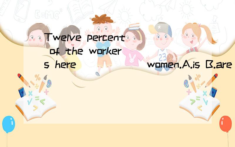 Twelve percent of the workers here______ women.A.is B.are