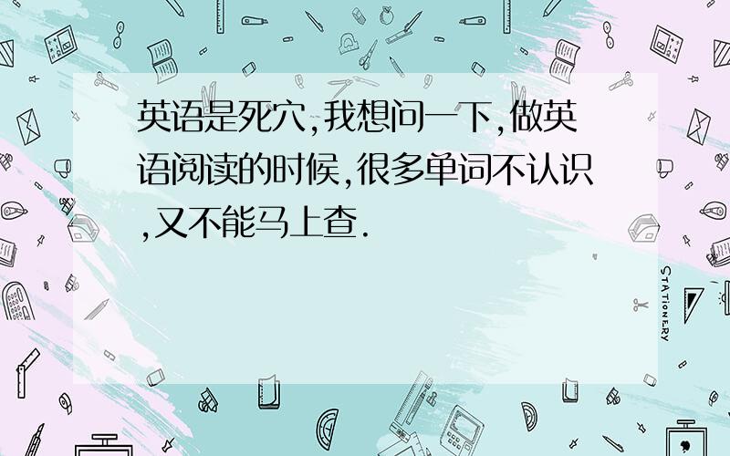 英语是死穴,我想问一下,做英语阅读的时候,很多单词不认识,又不能马上查.