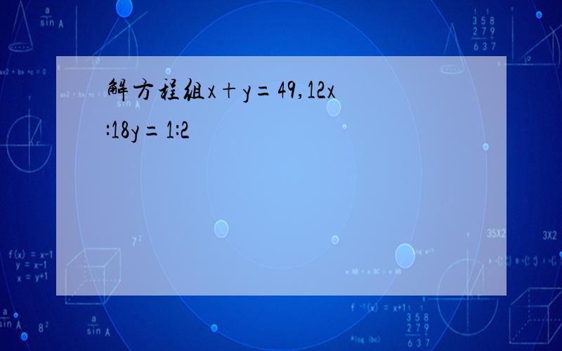 解方程组x+y=49,12x:18y=1:2