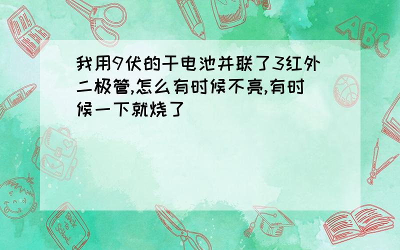 我用9伏的干电池并联了3红外二极管,怎么有时候不亮,有时候一下就烧了