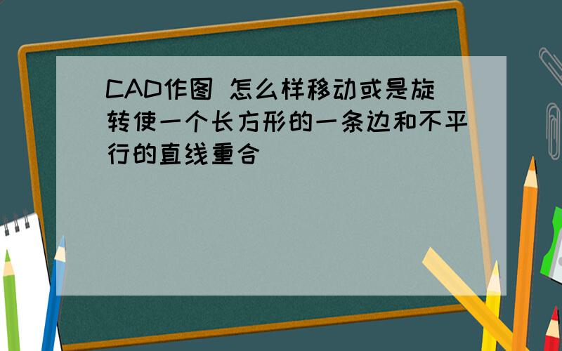 CAD作图 怎么样移动或是旋转使一个长方形的一条边和不平行的直线重合