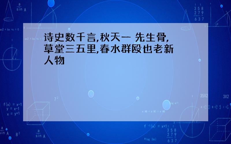 诗史数千言,秋天一 先生骨,草堂三五里,春水群殴也老新 人物