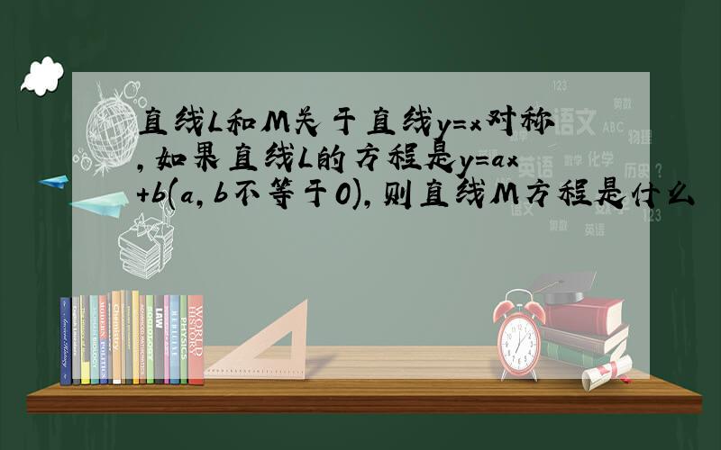 直线L和M关于直线y=x对称,如果直线L的方程是y=ax+b(a,b不等于0),则直线M方程是什么