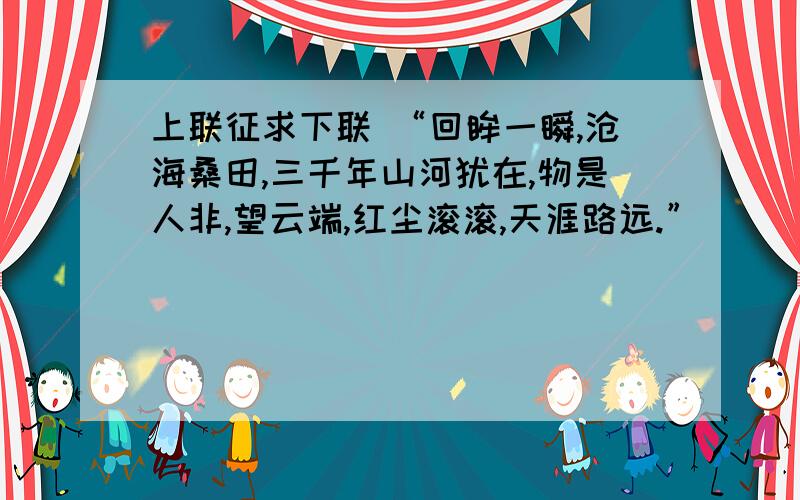 上联征求下联 “回眸一瞬,沧海桑田,三千年山河犹在,物是人非,望云端,红尘滚滚,天涯路远.”