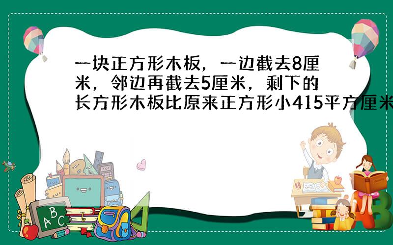 一块正方形木板，一边截去8厘米，邻边再截去5厘米，剩下的长方形木板比原来正方形小415平方厘米，求原来木板的边长．