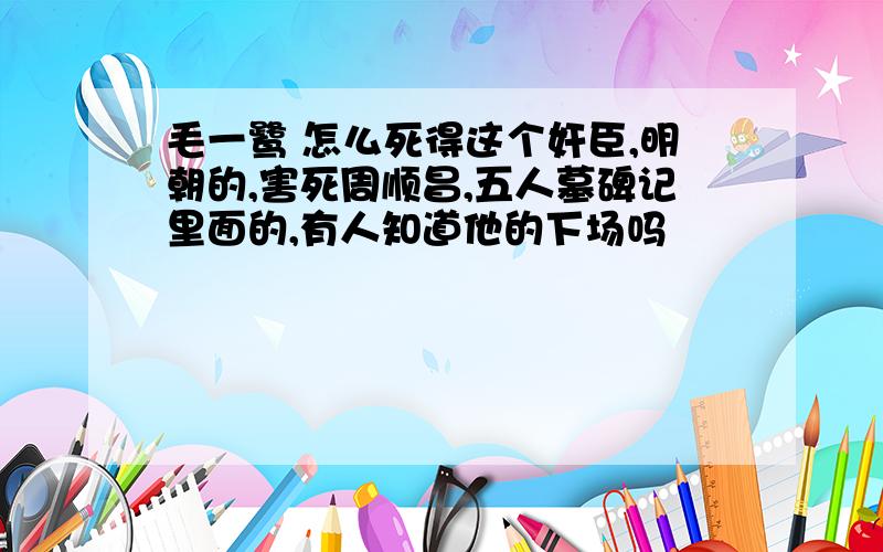 毛一鹭 怎么死得这个奸臣,明朝的,害死周顺昌,五人墓碑记里面的,有人知道他的下场吗