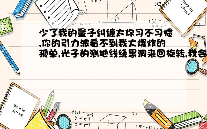 少了我的量子纠缠太你习不习惯,你的引力波看不到我大爆炸的孤单,光子的测地线绕黑洞来回旋转,我会耐心