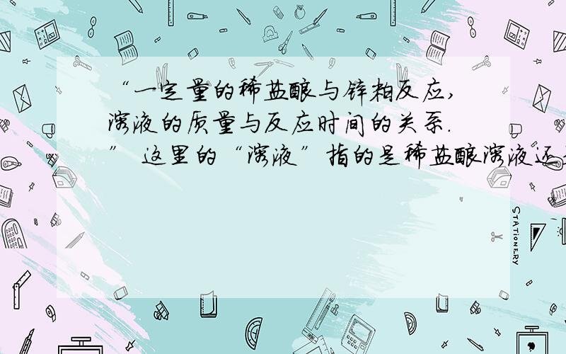 “一定量的稀盐酸与锌粒反应,溶液的质量与反应时间的关系.” 这里的“溶液”指的是稀盐酸溶液还是氯化